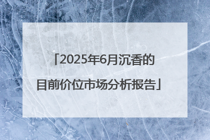 2025年6月沉香的目前价位市场分析报告