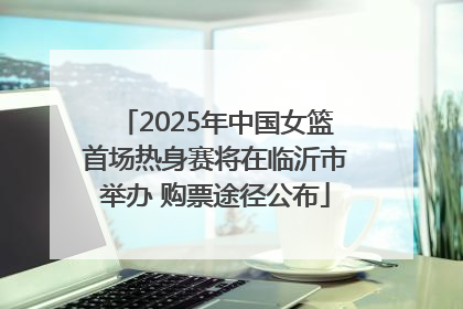 2025年中国女篮首场热身赛将在临沂市举办 购票途径公布