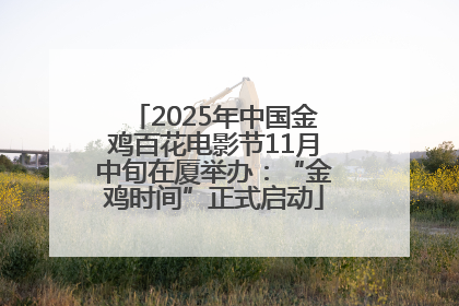 2025年中国金鸡百花电影节11月中旬在厦举办：“金鸡时间”正式启动