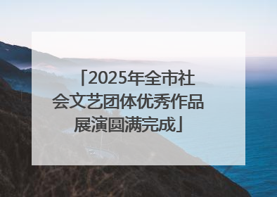 2025年全市社会文艺团体优秀作品展演圆满完成