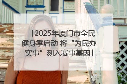 2025年厦门市全民健身季启动 将“为民办实事”刻入赛事基因
