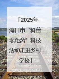2025年海口市“科普零距离”科技活动走进乡村学校