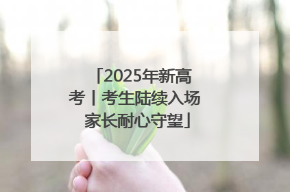 2025年新高考丨考生陆续入场 家长耐心守望