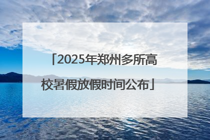 2025年郑州多所高校暑假放假时间公布