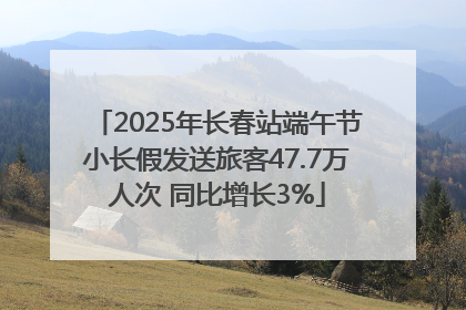 2025年长春站端午节小长假发送旅客47.7万人次 同比增长3%