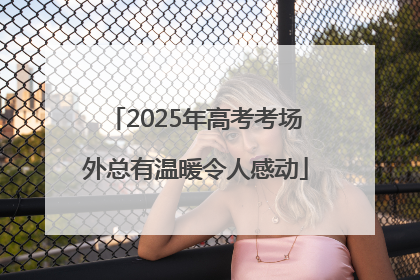 2025年高考考场外总有温暖令人感动