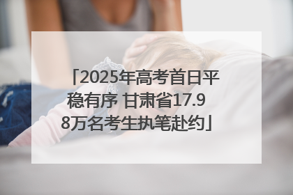 2025年高考首日平稳有序 甘肃省17.98万名考生执笔赴约