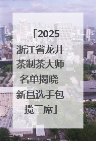 2025浙江省龙井茶制茶大师名单揭晓 新昌选手包揽三席