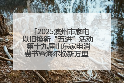 2025滨州市家电以旧换新“五进”活动 第十九届山东家电消费节暨海尔换新万里 行山东站全面启动