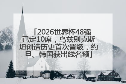 2026世界杯48强已定10席，乌兹别克斯坦创造历史首次晋级，约旦、韩国获出线名额