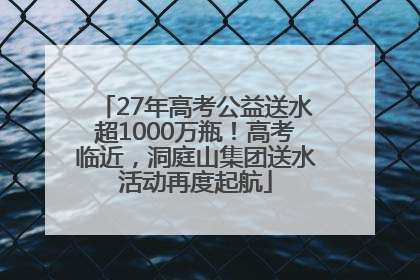 27年高考公益送水超1000万瓶！高考临近，洞庭山集团送水活动再度起航