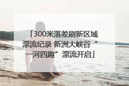 300米落差刷新区域漂流纪录 新洲大峡谷“一河四趣”漂流开启