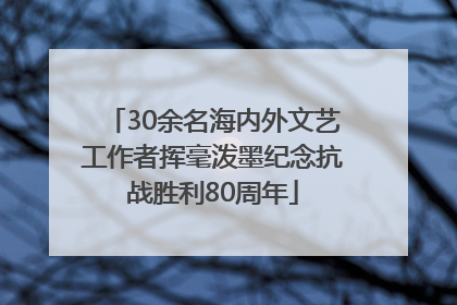 30余名海内外文艺工作者挥毫泼墨纪念抗战胜利80周年