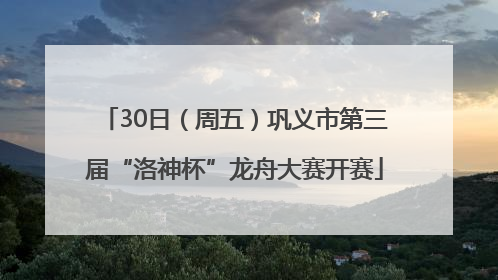 30日（周五）巩义市第三届“洛神杯”龙舟大赛开赛
