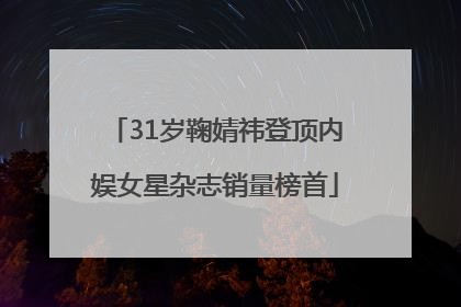 31岁鞠婧祎登顶内娱女星杂志销量榜首