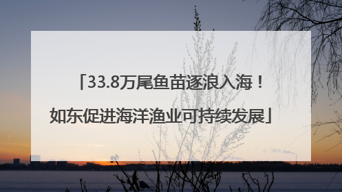 33.8万尾鱼苗逐浪入海！如东促进海洋渔业可持续发展