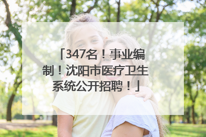 347名！事业编制！沈阳市医疗卫生系统公开招聘！
