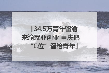 34.5万青年留渝来渝就业创业 重庆把“C位”留给青年