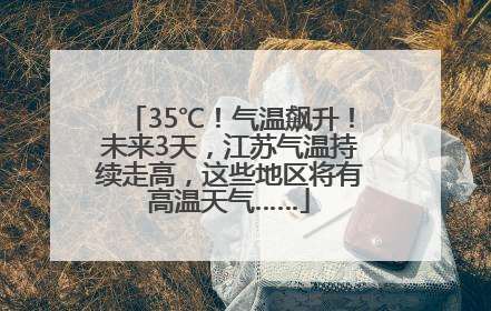 35℃！气温飙升！未来3天，江苏气温持续走高，这些地区将有高温天气……