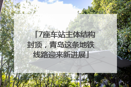7座车站主体结构封顶，青岛这条地铁线路迎来新进展