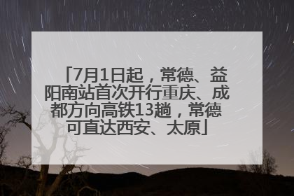 7月1日起，常德、益阳南站首次开行重庆、成都方向高铁13趟，常德可直达西安、太原