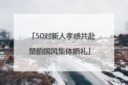 50对新人孝感共赴楚韵国风集体婚礼