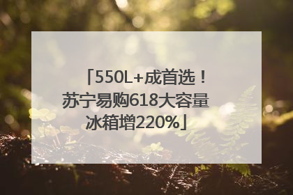 550L+成首选！苏宁易购618大容量冰箱增220%