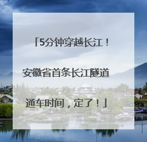 5分钟穿越长江！安徽省首条长江隧道通车时间，定了！