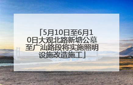 5月10日至6月10日大观北路新塘公墓至广汕路段将实施照明设施改造施工