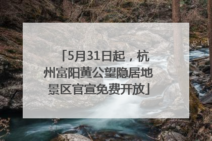 5月31日起，杭州富阳黄公望隐居地景区官宣免费开放