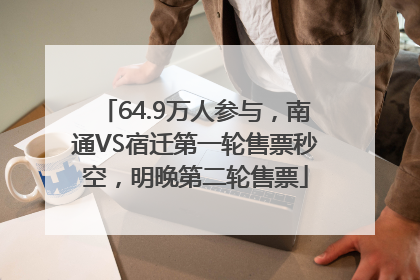64.9万人参与，南通VS宿迁第一轮售票秒空，明晚第二轮售票