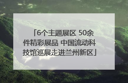 6个主题展区 50余件精彩展品 中国流动科技馆巡展走进兰州新区