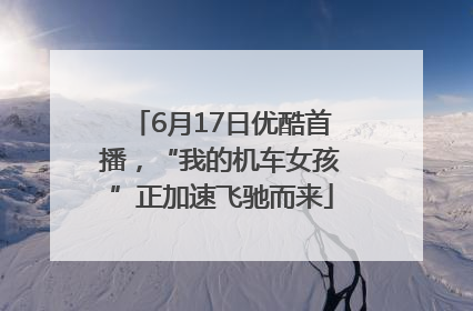 6月17日优酷首播，“我的机车女孩”正加速飞驰而来