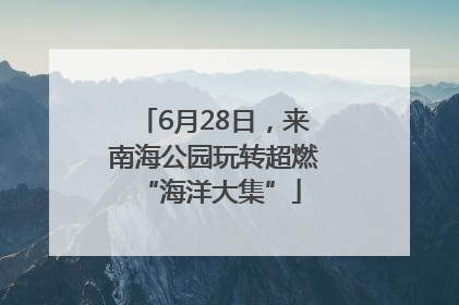 6月28日，来南海公园玩转超燃 “海洋大集”