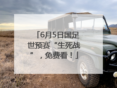 6月5日国足世预赛“生死战”，免费看！