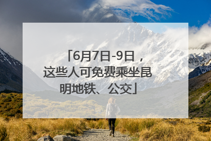 6月7日-9日，这些人可免费乘坐昆明地铁、公交