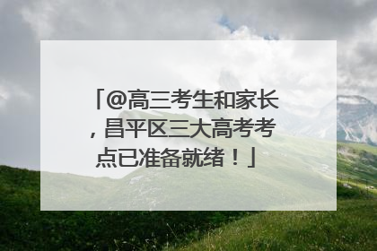 @高三考生和家长，昌平区三大高考考点已准备就绪！