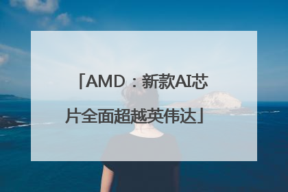 AMD：新款AI芯片全面超越英伟达