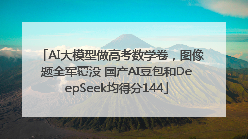 AI大模型做高考数学卷，图像题全军覆没 国产AI豆包和DeepSeek均得分144