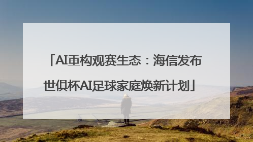 AI重构观赛生态：海信发布世俱杯AI足球家庭焕新计划