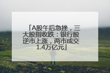 A股午后急挫，三大股指收跌：银行股逆市上涨，两市成交1.4万亿元