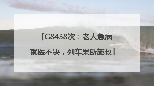 G8438次：老人急病就医不决，列车果断施救