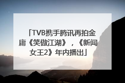 TVB携手腾讯再拍金庸《笑傲江湖》，《新闻女王2》年内播出