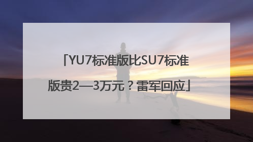 YU7标准版比SU7标准版贵2—3万元？雷军回应